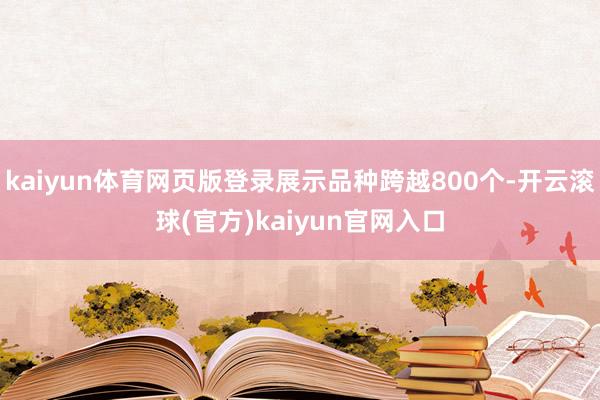 kaiyun体育网页版登录展示品种跨越800个-开云滚球(官方)kaiyun官网入口