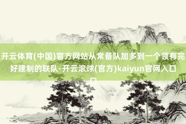 开云体育(中国)官方网站从常备队加多到一个领有完好建制的联队-开云滚球(官方)kaiyun官网入口