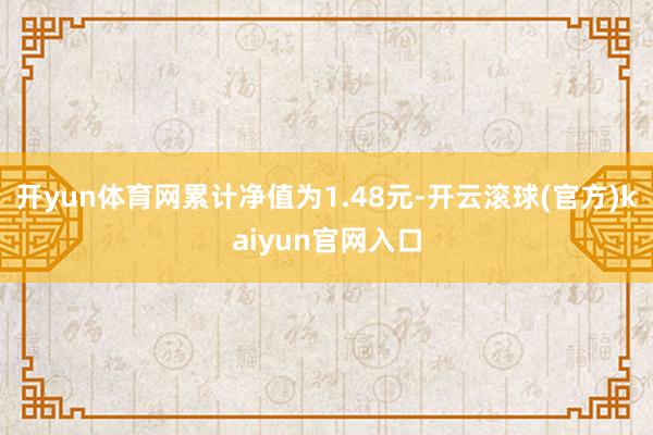 开yun体育网累计净值为1.48元-开云滚球(官方)kaiyun官网入口