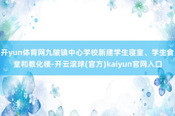 开yun体育网九陂镇中心学校新建学生寝室、学生食堂和教化楼-开云滚球(官方)kaiyun官网入口