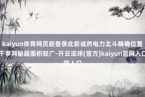 kaiyun体育网页版登录此前诚然电力北斗精确位置干事网秘籍面积较广-开云滚球(官方)kaiyun官网入口