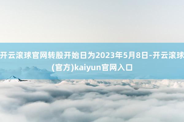 开云滚球官网转股开始日为2023年5月8日-开云滚球(官方)kaiyun官网入口