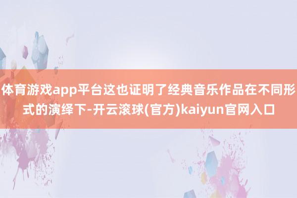 体育游戏app平台这也证明了经典音乐作品在不同形式的演绎下-开云滚球(官方)kaiyun官网入口