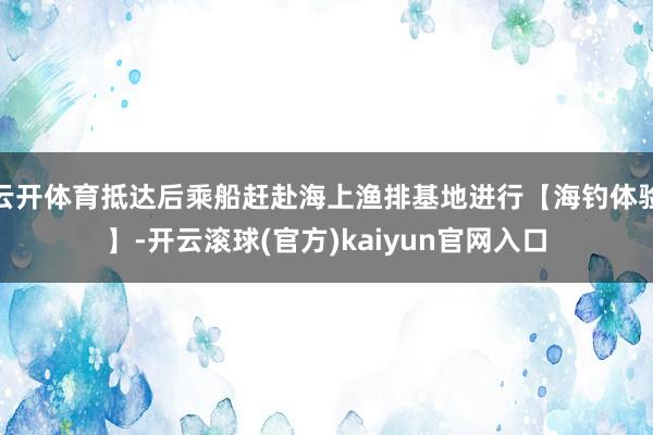 云开体育抵达后乘船赶赴海上渔排基地进行【海钓体验】-开云滚球(官方)kaiyun官网入口