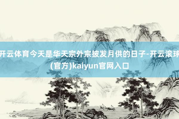 开云体育今天是华天宗外宗披发月供的日子-开云滚球(官方)kaiyun官网入口