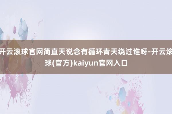 开云滚球官网简直天说念有循环青天绕过谁呀-开云滚球(官方)kaiyun官网入口