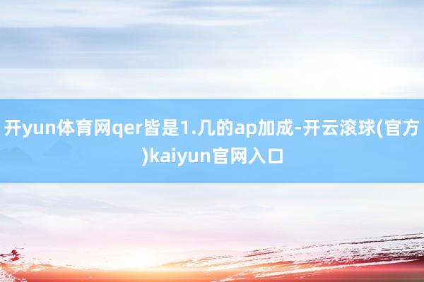 开yun体育网qer皆是1.几的ap加成-开云滚球(官方)kaiyun官网入口