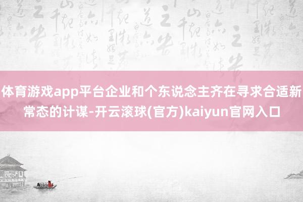 体育游戏app平台企业和个东说念主齐在寻求合适新常态的计谋-开云滚球(官方)kaiyun官网入口