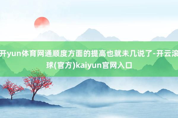 开yun体育网通顺度方面的提高也就未几说了-开云滚球(官方)kaiyun官网入口