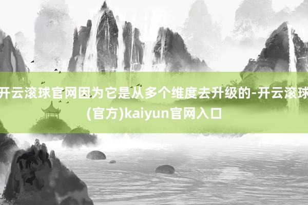 开云滚球官网因为它是从多个维度去升级的-开云滚球(官方)kaiyun官网入口