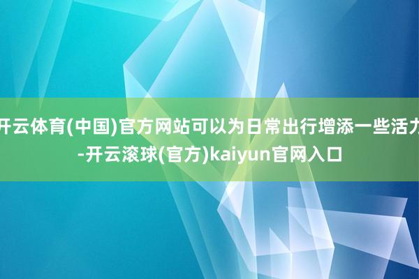 开云体育(中国)官方网站可以为日常出行增添一些活力-开云滚球(官方)kaiyun官网入口