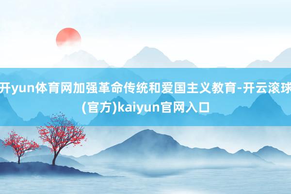 开yun体育网加强革命传统和爱国主义教育-开云滚球(官方)kaiyun官网入口