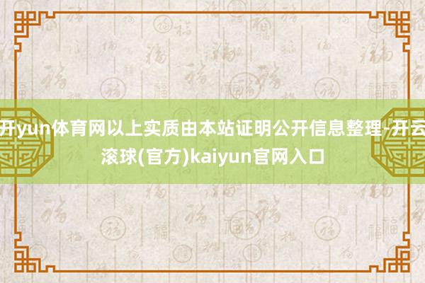 开yun体育网以上实质由本站证明公开信息整理-开云滚球(官方)kaiyun官网入口