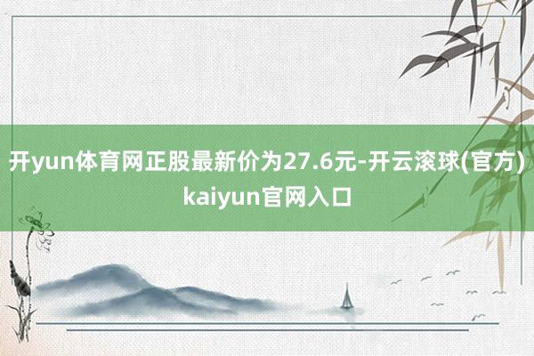 开yun体育网正股最新价为27.6元-开云滚球(官方)kaiyun官网入口