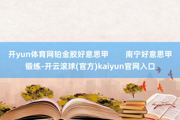 开yun体育网铂金胶好意思甲        南宁好意思甲锻练-开云滚球(官方)kaiyun官网入口