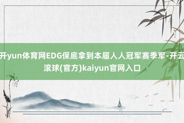 开yun体育网EDG保底拿到本届人人冠军赛季军-开云滚球(官方)kaiyun官网入口