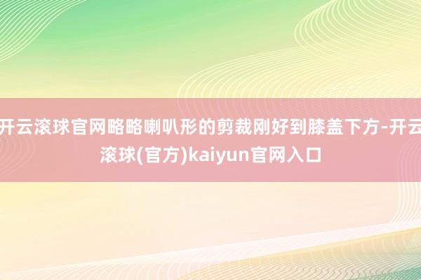 开云滚球官网略略喇叭形的剪裁刚好到膝盖下方-开云滚球(官方)kaiyun官网入口