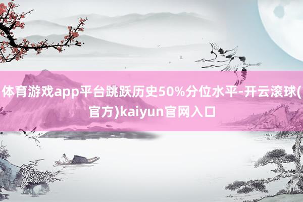 体育游戏app平台跳跃历史50%分位水平-开云滚球(官方)kaiyun官网入口