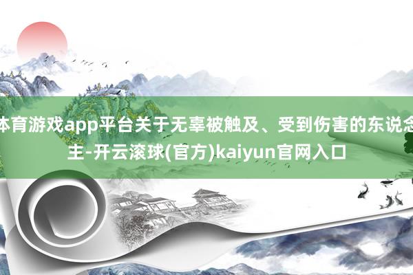 体育游戏app平台关于无辜被触及、受到伤害的东说念主-开云滚球(官方)kaiyun官网入口