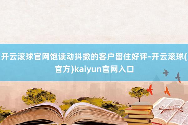 开云滚球官网饱读动抖擞的客户留住好评-开云滚球(官方)kaiyun官网入口