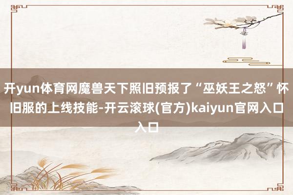 开yun体育网魔兽天下照旧预报了“巫妖王之怒”怀旧服的上线技能-开云滚球(官方)kaiyun官网入口