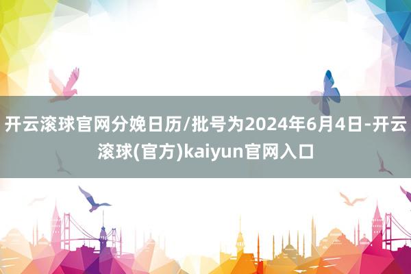 开云滚球官网分娩日历/批号为2024年6月4日-开云滚球(官方)kaiyun官网入口