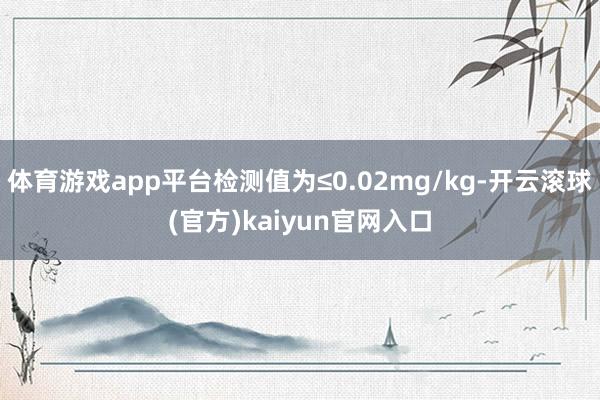 体育游戏app平台检测值为≤0.02mg/kg-开云滚球(官方)kaiyun官网入口