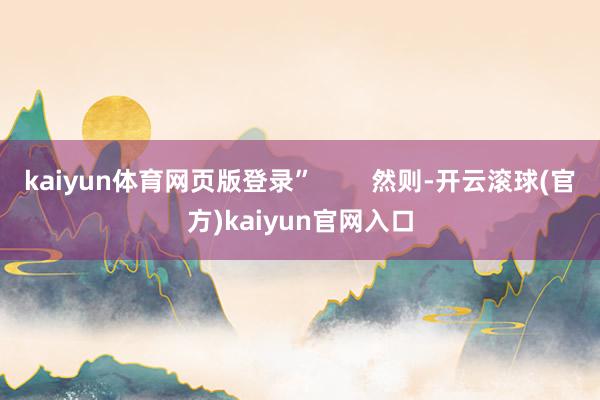 kaiyun体育网页版登录”        然则-开云滚球(官方)kaiyun官网入口