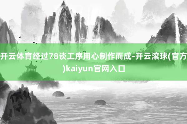 开云体育经过78谈工序用心制作而成-开云滚球(官方)kaiyun官网入口