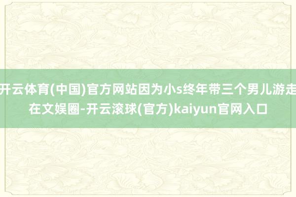 开云体育(中国)官方网站因为小s终年带三个男儿游走在文娱圈-开云滚球(官方)kaiyun官网入口