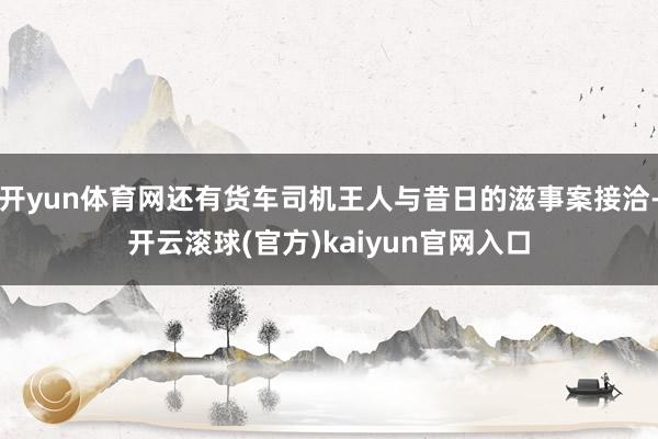 开yun体育网还有货车司机王人与昔日的滋事案接洽-开云滚球(官方)kaiyun官网入口