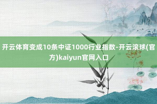 开云体育变成10条中证1000行业指数-开云滚球(官方)kaiyun官网入口