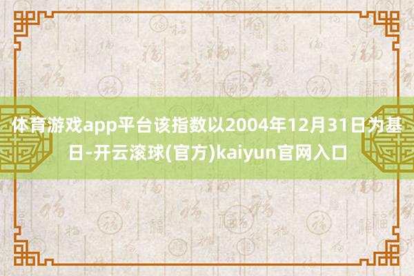 体育游戏app平台该指数以2004年12月31日为基日-开云滚球(官方)kaiyun官网入口