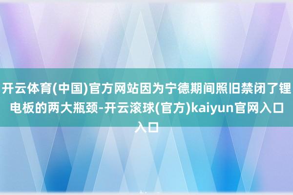 开云体育(中国)官方网站因为宁德期间照旧禁闭了锂电板的两大瓶颈-开云滚球(官方)kaiyun官网入口