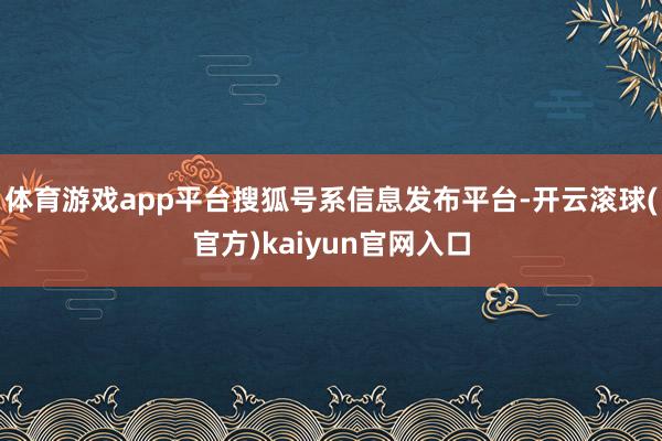 体育游戏app平台搜狐号系信息发布平台-开云滚球(官方)kaiyun官网入口