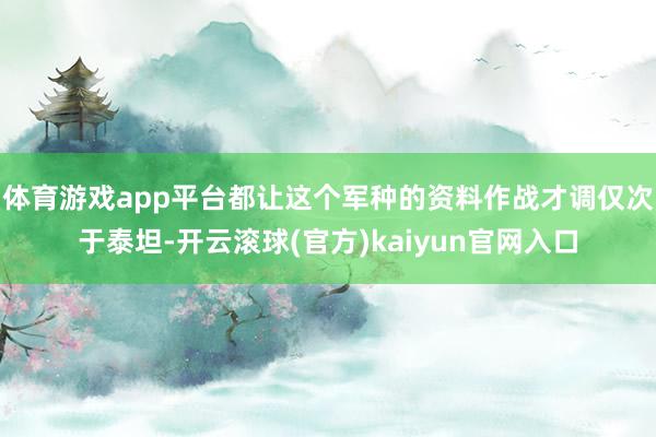 体育游戏app平台都让这个军种的资料作战才调仅次于泰坦-开云滚球(官方)kaiyun官网入口