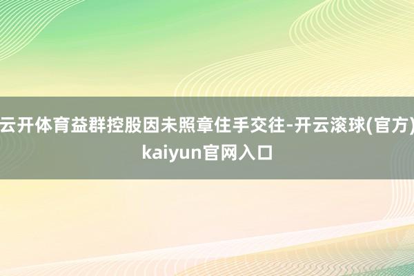 云开体育益群控股因未照章住手交往-开云滚球(官方)kaiyun官网入口