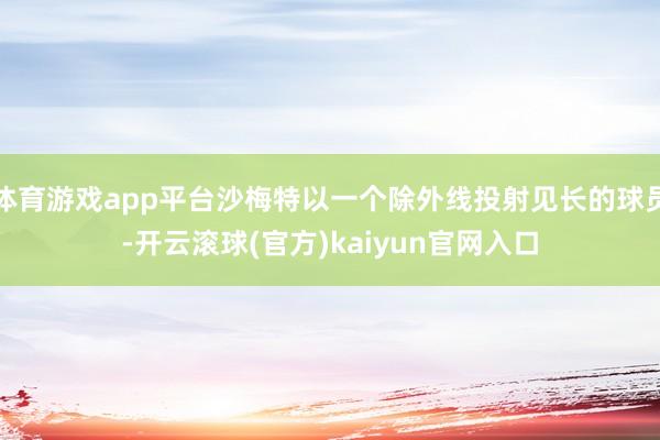 体育游戏app平台沙梅特以一个除外线投射见长的球员-开云滚球(官方)kaiyun官网入口