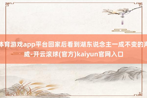 体育游戏app平台回家后看到湖东说念主一成不变的声威-开云滚球(官方)kaiyun官网入口