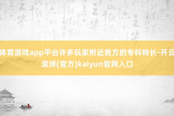 体育游戏app平台许多玩家附近我方的专科特长-开云滚球(官方)kaiyun官网入口