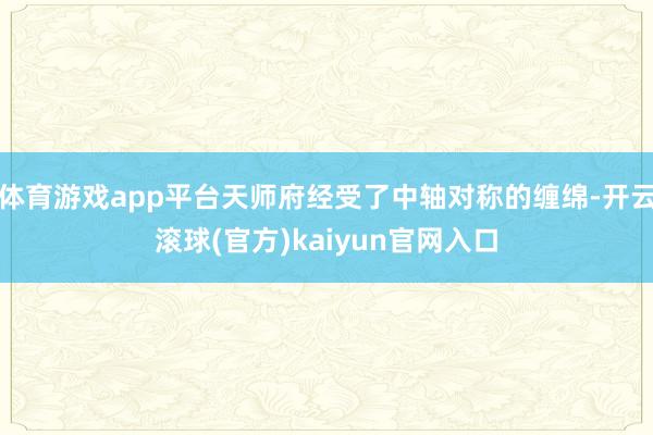 体育游戏app平台天师府经受了中轴对称的缠绵-开云滚球(官方)kaiyun官网入口