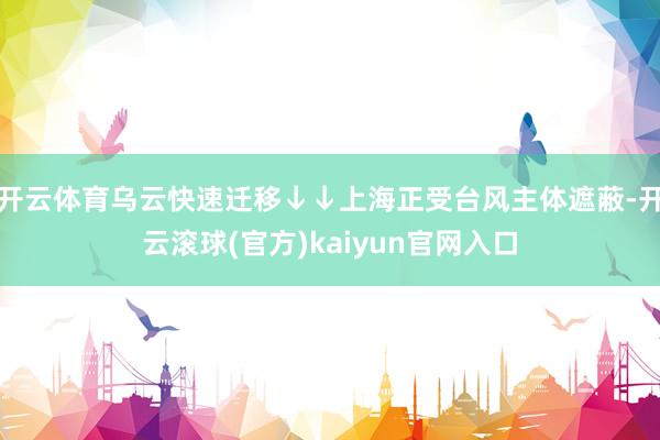 开云体育乌云快速迁移↓↓上海正受台风主体遮蔽-开云滚球(官方)kaiyun官网入口