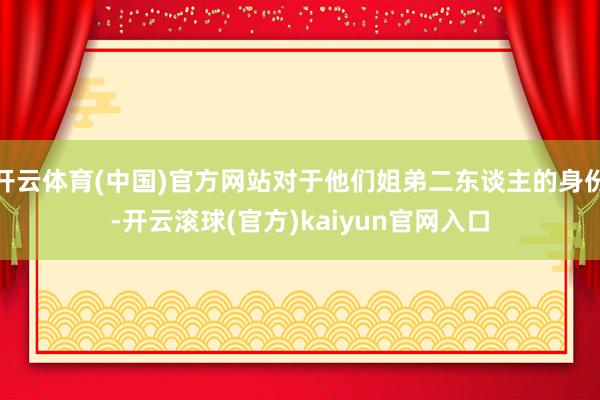 开云体育(中国)官方网站对于他们姐弟二东谈主的身份-开云滚球(官方)kaiyun官网入口