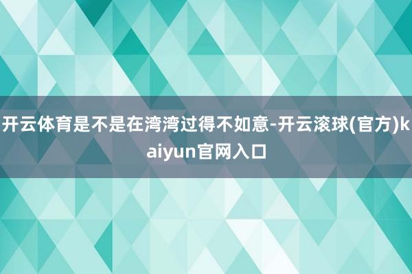 开云体育是不是在湾湾过得不如意-开云滚球(官方)kaiyun官网入口