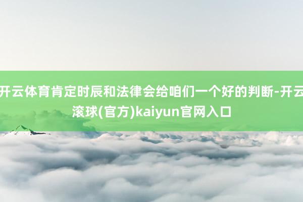 开云体育肯定时辰和法律会给咱们一个好的判断-开云滚球(官方)kaiyun官网入口