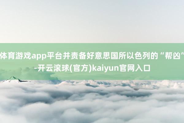 体育游戏app平台并责备好意思国所以色列的“帮凶”-开云滚球(官方)kaiyun官网入口