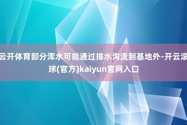 云开体育部分浑水可能通过排水沟流到基地外-开云滚球(官方)kaiyun官网入口