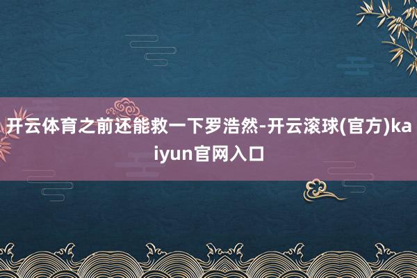 开云体育之前还能救一下罗浩然-开云滚球(官方)kaiyun官网入口