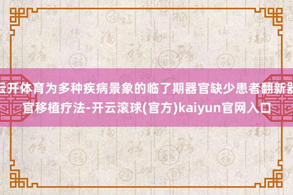 云开体育为多种疾病景象的临了期器官缺少患者翻新器官移植疗法-开云滚球(官方)kaiyun官网入口