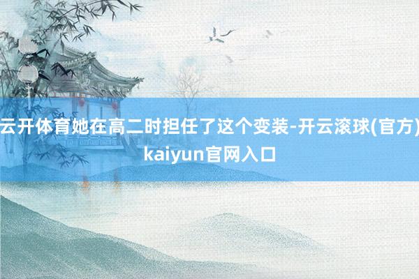 云开体育她在高二时担任了这个变装-开云滚球(官方)kaiyun官网入口